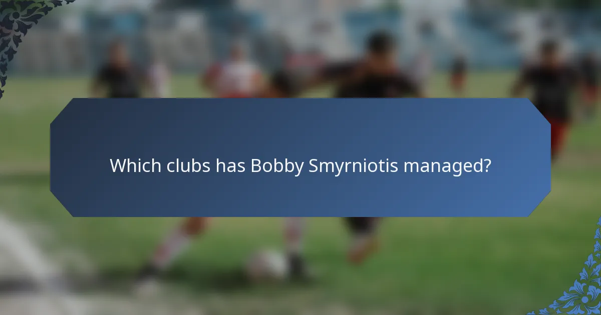 Which clubs has Bobby Smyrniotis managed?
